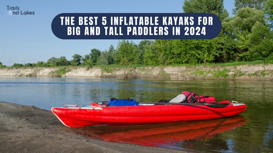 The Best 5 Inflatable Kayaks for Big and Tall Paddlers in 2024 - Trails And Lakes