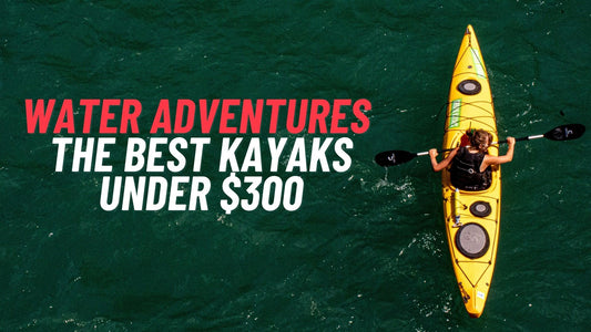 The Best Kayaks Under $300 For Your Affordable Water Adventures - Trails And Lakes
